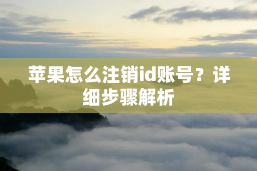 苹果怎么注销id账号？详细步骤解析