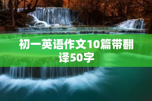 初一英语作文10篇带翻译50字 初一英语作文10篇带翻译50字
