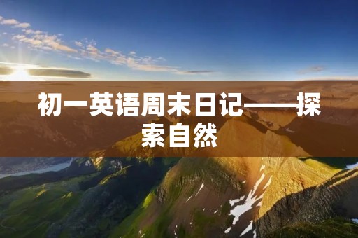 初一英语周末日记——探索自然 初一英语周末日记——探索自然