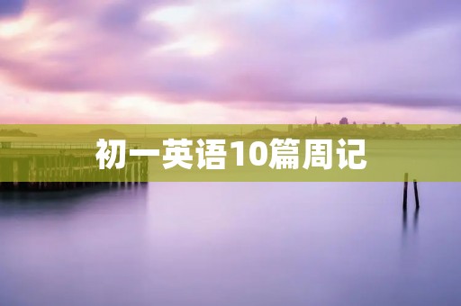 初一英语10篇周记:我的暑假生活 初一英语10篇周记:我的暑假生活