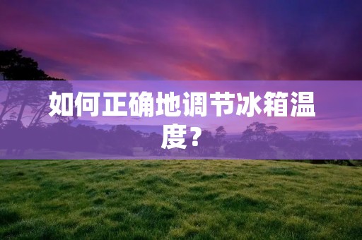 如何正确地调节冰箱温度? 如何正确地调节冰箱温度?