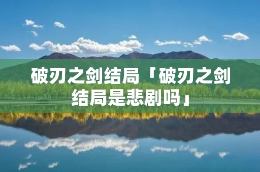破刃之剑结局「破刃之剑结局是悲剧吗」 破刃之剑结局「破刃之剑结局是悲剧吗」