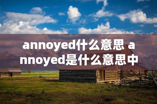 annoyed什么意思 annoyed是什么意思中文翻译