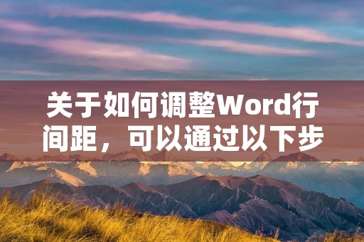 关于如何调整Word行间距,可以通过以下步骤进行: 关于如何调整Word行间距,可以通过以下步骤进行: