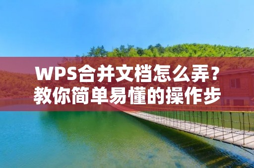 WPS合并文档怎么弄？教你简单易懂的操作步骤