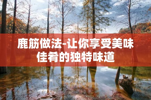 鹿筋做法-让你享受美味佳肴的独特味道
