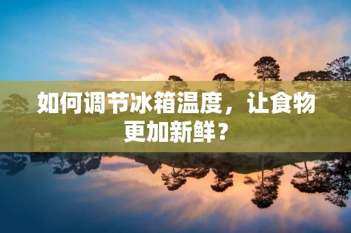 如何调节冰箱温度,让食物更加新鲜? 如何调节冰箱温度,让食物更加新鲜?