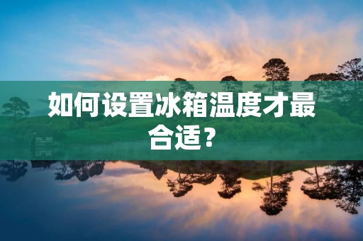 如何设置冰箱温度才最合适? 如何设置冰箱温度才最合适?