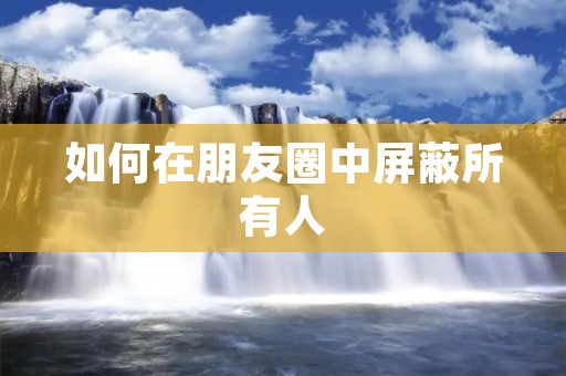 如何在朋友圈中屏蔽所有人