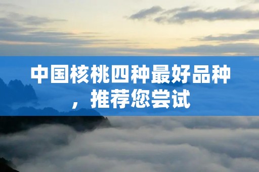 中国核桃四种最好品种,推荐您尝试