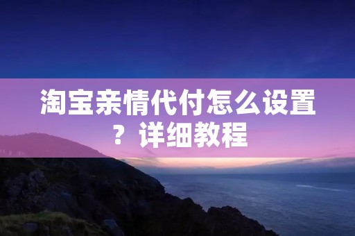 淘宝亲情代付怎么设置？详细教程