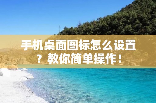 手机桌面图标怎么设置？教你简单操作！
