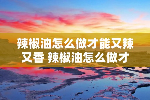 辣椒油怎么做才能又辣又香 辣椒油怎么做才能又辣又香又红