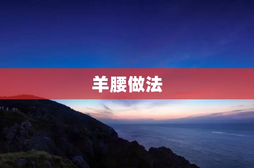 羊腰做法:如何烹制最美味的羊腰? 羊腰做法:如何烹制最美味的羊腰?