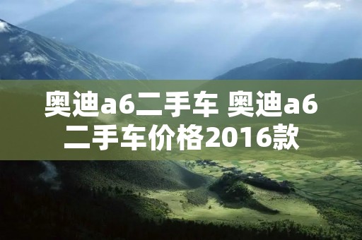 奥迪a6二手车 奥迪a6二手车价格2016款