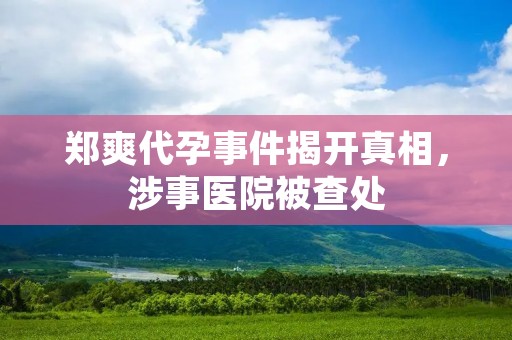 郑爽代孕事件揭开真相，涉事医院被查处