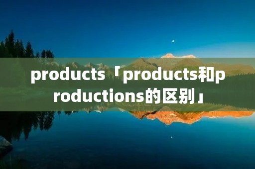 products「products和productions的区别」 products「products和productions的区别」