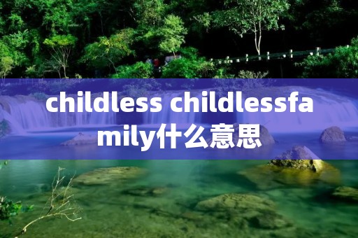 childless childlessfamily什么意思 childless childlessfamily什么意思