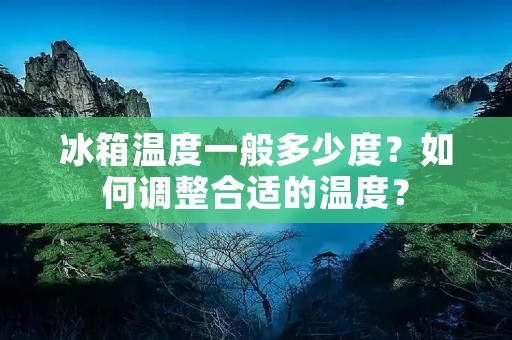 冰箱温度一般多少度?如何调整合适的温度? 冰箱温度一般多少度?如何调整合适的温度?
