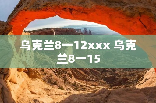 乌克兰8一12xxx 乌克兰8一15 乌克兰8一12xxx 乌克兰8一15