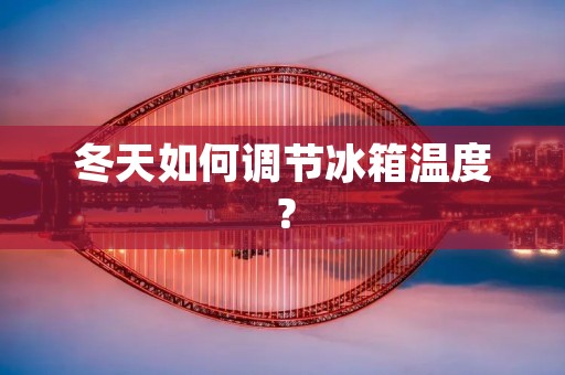 冬天如何调节冰箱温度? 冬天如何调节冰箱温度?