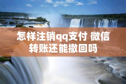 怎样注销qq支付 微信转账还能撤回吗