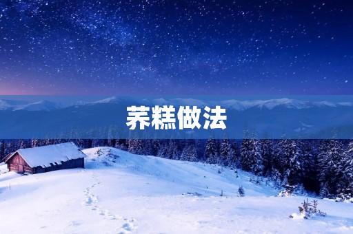 荞糕做法:传统美食的制作方法 荞糕做法:传统美食的制作方法