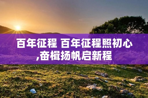 百年征程 百年征程照初心,奋楫扬帆启新程