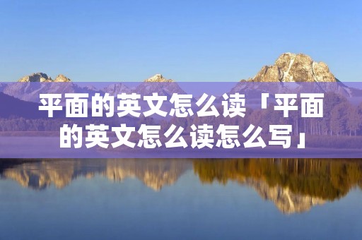 平面的英文怎么读「平面的英文怎么读怎么写」 平面的英文怎么读「平面的英文怎么读怎么写」
