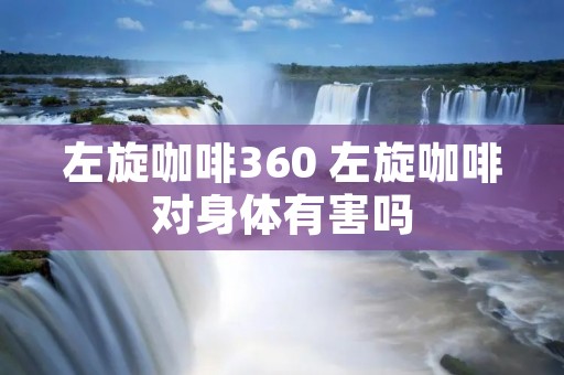 左旋咖啡360 左旋咖啡对身体有害吗