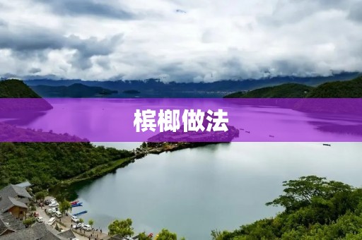槟榔做法：传统口味与创新口味