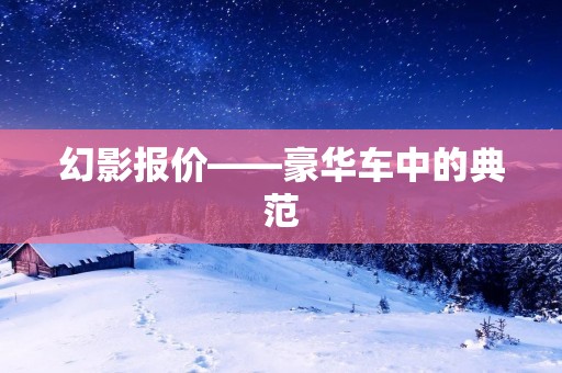 幻影报价——豪华车中的典范 幻影报价——豪华车中的典范