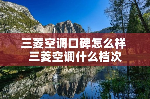 三菱空调口碑怎么样 三菱空调什么档次 三菱空调口碑怎么样 三菱空调什么档次