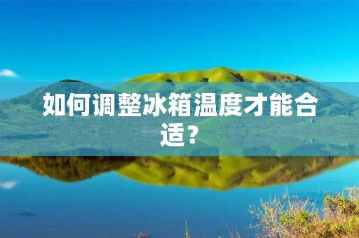 如何调整冰箱温度才能合适? 如何调整冰箱温度才能合适?