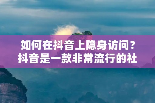 如何在抖音上隐身访问?抖音是一款非常流行的社交媒体应用程序,它允许用户创建和分享短视频,与其他用户互动和发现新的内容。但是,有时候我们想要在不被其他人发现的情况下浏览抖音,这时候该怎么做呢? 如何在抖音上隐身访问?抖音是一款非常流行的社交媒体应用程序,它允许用户创建和分享短视频,与其他用户互动和发现新的内容。但是,有时候我们想要在不被其他人发现的情况下浏览抖音,这时候该怎么做呢?