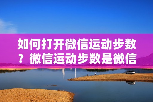 如何打开微信运动步数?微信运动步数是微信的一个功能,可以记录用户的步数并与好友进行比较。那么,如何打开微信运动步数呢?下面将为大家详细介绍。 如何打开微信运动步数?微信运动步数是微信的一个功能,可以记录用户的步数并与好友进行比较。那么,如何打开微信运动步数呢?下面将为大家详细介绍。