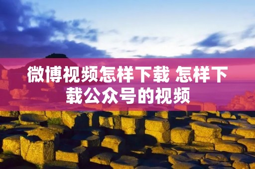 微博视频怎样下载 怎样下载公众号的视频