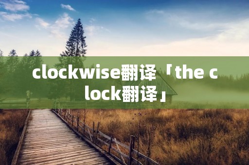 clockwise翻译「the clock翻译」 clockwise翻译「the clock翻译」
