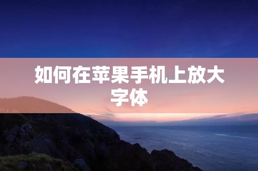 如何在苹果手机上放大字体 如何在苹果手机上放大字体