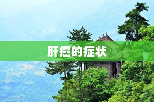 肝癌的症状:早期发现,早期治疗 肝癌的症状:早期发现,早期治疗