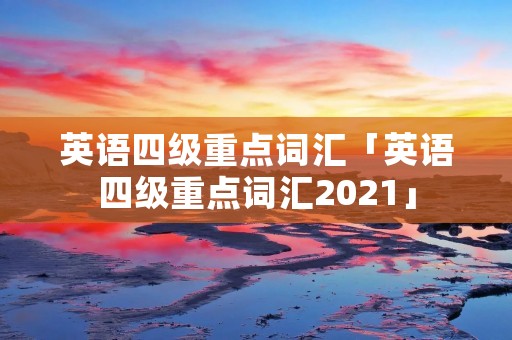 英语四级重点词汇「英语四级重点词汇2021」 英语四级重点词汇「英语四级重点词汇2021」