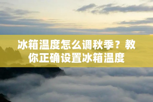 冰箱温度怎么调秋季?教你正确设置冰箱温度 冰箱温度怎么调秋季?教你正确设置冰箱温度