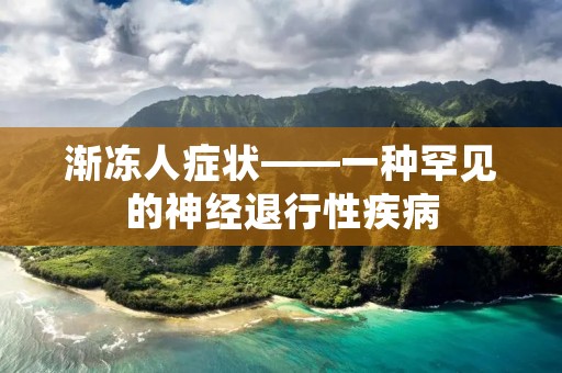 渐冻人症状——一种罕见的神经退行性疾病