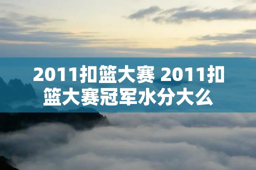 2011扣篮大赛 2011扣篮大赛冠军水分大么 2011扣篮大赛 2011扣篮大赛冠军水分大么