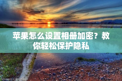苹果怎么设置相册加密?教你轻松保护隐私 苹果怎么设置相册加密?教你轻松保护隐私