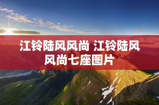 江铃陆风风尚 江铃陆风风尚七座图片 江铃陆风风尚 江铃陆风风尚七座图片