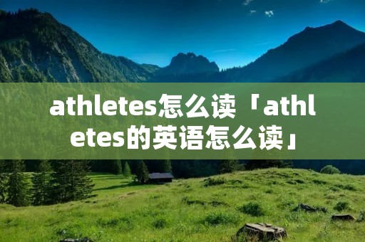 athletes怎么读「athletes的英语怎么读」 athletes怎么读「athletes的英语怎么读」