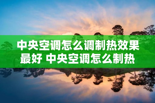 中央空调怎么调制热效果最好 中央空调怎么制热怎么调节 中央空调怎么调制热效果最好 中央空调怎么制热怎么调节