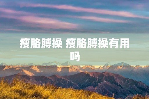 瘦胳膊操 瘦胳膊操有用吗