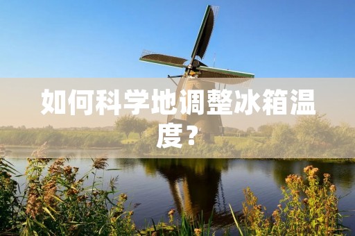 如何科学地调整冰箱温度？